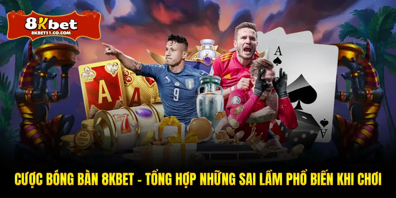 Cược Bóng Bàn 8KBET - Tổng Hợp Những Sai Lầm Phổ Biến Khi Chơi
